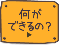 何ができるの？