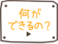 何ができるの？